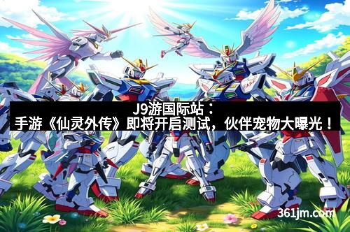 J9游国际站：手游《仙灵外传》即将开启测试，伙伴宠物大曝光！