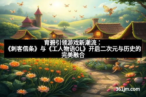 育碧引领游戏新潮流：《刺客信条》与《工人物语OL》开启二次元与历史的完美融合