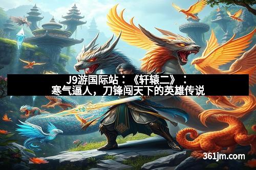 J9游国际站：《轩辕二》：寒气逼人，刀锋闯天下的英雄传说