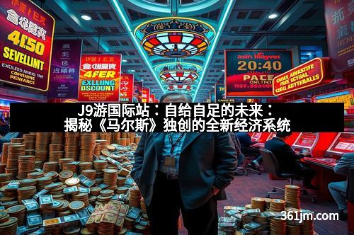 J9游国际站：自给自足的未来：揭秘《马尔斯》独创的全新经济系统